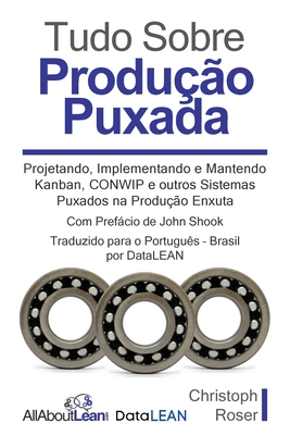 Tudo Sobre Produ??o Puxada: Projetando, Implementando e Mantendo Kanban, CONWIP e outros Sistemas Puxados na Produ??o Enxuta - Roser, Christoph, and Shook, John (Foreword by), and Datalean (Translated by)