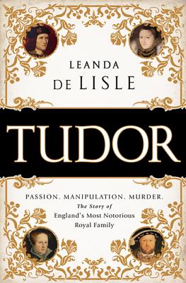 Tudor: Passion. Manipulation. Murder. The Story of England's Most Notorious Royal Family - de Lisle, Leanda