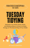 Tuesday Tidying: Declutter Your Mind, Home, Work, and Relationships to Unlock Limitless Energy on The Second Day of Your Week