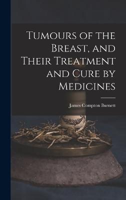 Tumours of the Breast, and Their Treatment and Cure by Medicines - Burnett, James Compton