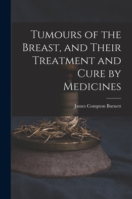 Tumours of the Breast, and Their Treatment and Cure by Medicines - Burnett, James Compton