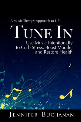 Tune in: A Music Therapy Approach to Life. Use Music Intentionally to Curb Stress, Boost Morale, and Restore Health - Buchanan, Jennifer