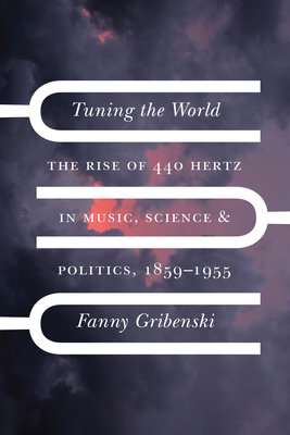 Tuning the World: The Rise of 440 Hertz in Music, Science, and Politics, 1859-1955 - Gribenski, Fanny