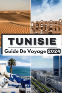 Tunisie Guide de Voyage 2024: Voyage  travers la Tunisie dvoilant un riche patrimoine et des merveilles modernes Votre compagnon de voyage essentiel pour 2024