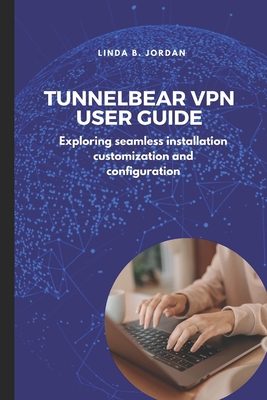 TunnelBear VPN User Guide: Exploring seamless installation customization and configuration - Jordan, Linda B
