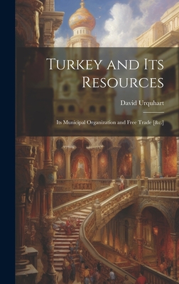 Turkey and Its Resources: Its Municipal Organization and Free Trade [&c.] - Urquhart, David