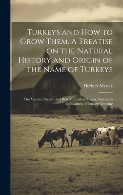 Turkeys and how to Grow Them. A Treatise on the Natural History and Origin of the Name of Turkeys; the Various Breeds, and Best Methods to Insure Success in the Business of Turkey Growing - Myrick, Herbert