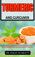 Turmeric and Curcumin: A Comprehensive Exploration of Their Remarkable Health Benefits, Medicinal Uses, and Healing Power for Beginners