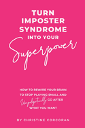 Turn Impostor Syndrome Into Your Superpower: How to rewire your brain to stop playing small and unapologetically go after what you want