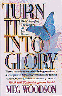 Turn It Into Glory: A Mother's Moving Story of Her Daughter's Last Great Adventure - Woodson, Meg