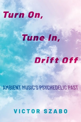 Turn On, Tune In, Drift Off: Ambient Music's Psychedelic Past - Szabo, Victor