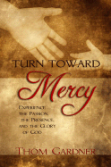 Turn Toward Mercy: Experience the Passion, the Presence and the Glory of God
