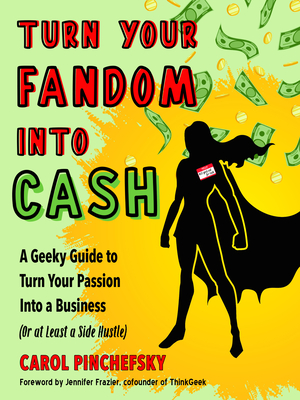 Turn Your Fandom Into Cash: A Geeky Guide to Turn Your Passion Into a Business (or at Least a Side Hustle) - Pinchefsky, Carol, and Frazier, Jennifer (Foreword by)