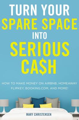 Turn Your Spare Space Into Serious Cash: How to Make Money on Airbnb, Homeaway, Flipkey, Booking.Com, and More! - Christensen, Mary