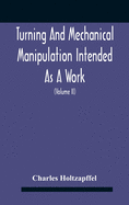 Turning And Mechanical Manipulation Intended As A Work Of General Reference And Practical Instruction On The Lathe, And The Various Mechanical Pursuits Followed By Amateurs (Volume Ii) The Principles Of Construction, Action, And Application Of Cutting...