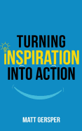Turning Inspiration into Action: How to connect to the powers you need to conquer negativity, act on the best opportunities, and live the life of your dreams