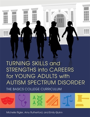 Turning Skills and Strengths Into Careers for Young Adults with Autism Spectrum Disorder: The Basics College Curriculum - Rigler, Michelle, and Rutherford, Amy, and Quinn, Emily