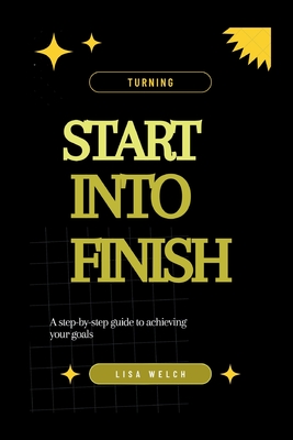 Turning Start Into Finish: A step-by-step guide to achieving your goals - Welch, Lisa