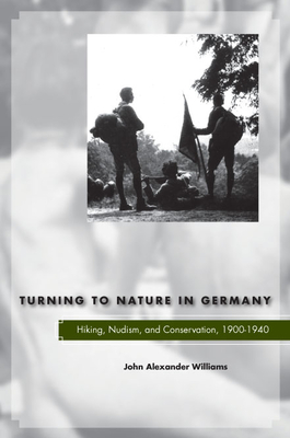 Turning to Nature in Germany: Hiking, Nudism, and Conservation, 1900-1940 - Williams, John Alexander