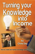 Turning Your Knowledge into Income: How to Create and Market Knowledge Based Products - Day, Chris