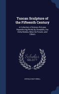 Tuscan Sculpture of the Fifteenth Century: A Collection of Sixteen Pictures Reproducing Works by Donatello, the Della Robbia, Mina Da Fiesole, and Others