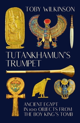 Tutankhamun's Trumpet: Ancient Egypt in 100 Objects from the Boy-King's Tomb - Wilkinson, Toby