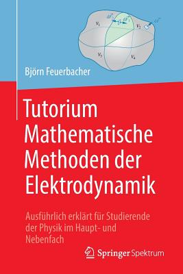 Tutorium Mathematische Methoden Der Elektrodynamik: Ausf?hrlich Erkl?rt F?r Studierende Der Physik Im Haupt- Und Nebenfach - Feuerbacher, Bjrn, and Riebe, Kristin (Illustrator), and Zettlmeier, Wolfgang (Illustrator)