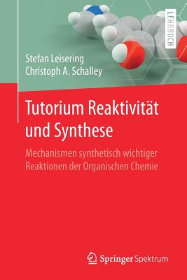 Tutorium Reaktivitat Und Synthese: Mechanismen Synthetisch Wichtiger Reaktionen Der Organischen Chemie - Leisering, Stefan, and Schalley, Christoph a