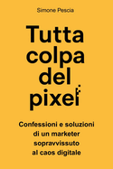 Tutta colpa del pixel: Confessioni e soluzioni di un marketer sopravvissuto al caos digitale