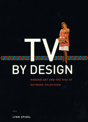 TV by Design: Modern Art and the Rise of Network Television - Spigel, Lynn, Professor