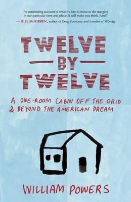 Twelve by Twelve: A One-Room Cabin Off the Grid & Beyond the American Dream - Powers, William