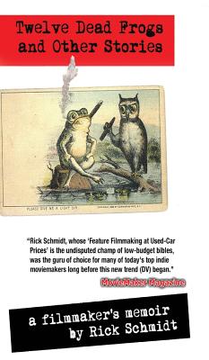 TWELVE DEAD FROGS AND OTHER STORIES, A FILMMAKER'S MEMOIR (1st Edition Hardcover USA (c)2018): From the author of "Feature Filmmaking at Used-Car Prices" (Penguin Books). - Schmidt, Rick