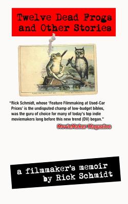TWELVE DEAD FROGS AND OTHER STORIES, A FILMMAKER'S MEMOIR (1st Edition USA (c)2017, 4th Printing): By author of Feature Filmmaking at Used-Car Prices & EXTREME DV/Penguin Books - Schmidt, Rick