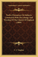 Twelve Discourses On Subjects Connected With The Liturgy And Worship Of The Church Of England (1868)