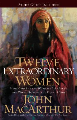 Twelve Extraordinary Women: How God Shaped Women of the Bible, and What He Wants to Do with You - MacArthur, John F