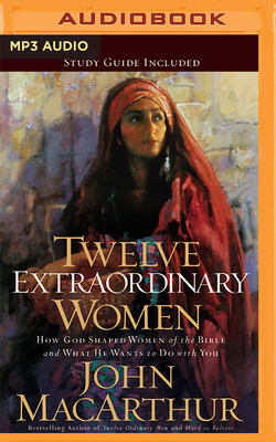 Twelve Extraordinary Women: How God Shaped Women of the Bible, and What He Wants to Do with You - MacArthur, John, and England, Maurice (Read by)