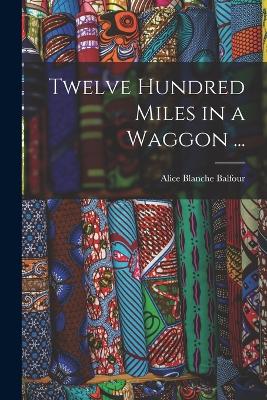 Twelve Hundred Miles in a Waggon ... - Balfour, Alice Blanche