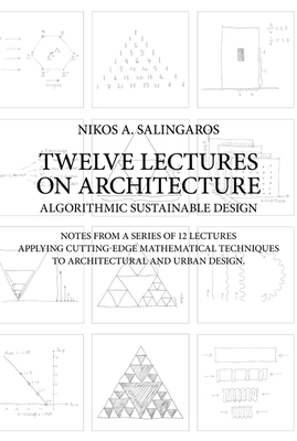 Twelve Lectures on Architecture: Algorithmic Sustainable Design: Notes from a Series of 12 Lectures Applying Cutting-Edge Mathematical Techniques to Architectural and Urban Design - Salingaros, Nikos A