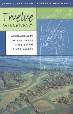 Twelve Millennia: Archaeology of the Upper Mississippi River Valley Volume 1 - Theler, James L, and Boszhardt, Robert F