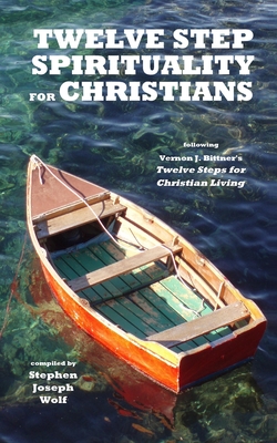 Twelve Step Spirituality for Christians: following Vernon J. Bittner's Twelve Steps for Christian Living - Wolf, Stephen Joseph (Compiled by)
