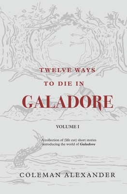 Twelve Ways to Die in Galadore: Volume I: A collection of short stories introducing the world of Galadore. - Alexander, Coleman