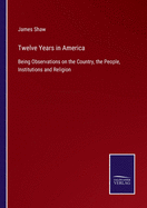 Twelve Years in America: Being Observations on the Country, the People, Institutions and Religion