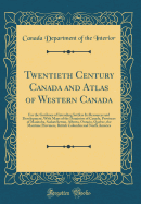 Twentieth Century Canada and Atlas of Western Canada: For the Guidance of Intending Settlers Its Resources and Development, with Maps of the Dominion of Canada, Provinces of Manitoba, Saskatchewan, Alberta, Ontario, Quebec, the Maritime Provinces, British