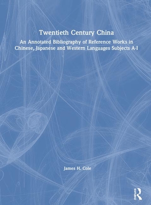 Twentieth Century China: An Annotated Bibliography of Reference Works in Chinese, Japanese and Western Languages: An Annotated Bibliography of Reference Works in Chinese, Japanese and Western Languages Subjects A-I - Cole, James H