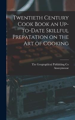 Twentieth Century Cook Book an Up-to-Date Skillful Prepatation on the Art of Cooking - Anonymouse, and The Geographical Publishing Co (Creator)