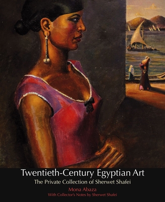 Twentieth-Century Egyptian Art: The Private Collection of Sherwet Shafei - Abaza, Mona, and Shafei, Sherwet (Notes by)