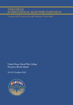 Twentieth International Seapower Symposium "Security and Prosperity through Maritime Partnerships". Report of the Proceedings, 18-21 October 2011 - Naval War College, and Hattendorf, John B (Editor), and Kennedy, John W