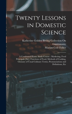 Twenty Lessons in Domestic Science: A Condensed Home Study Course: Marketing, Food Principals [Sic], Functions of Food, Methods of Cooking, Glossary of Usual Culinary Terms, Pronunciations and Definitions, Etc - Fisher, Marian Cole, and Gastronomy, Katherine Golden Bitting