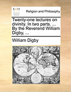 Twenty-one Lectures on Divinity. In two Parts. ... By the Reverend William Digby,