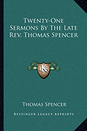 Twenty-One Sermons by the Late REV. Thomas Spencer